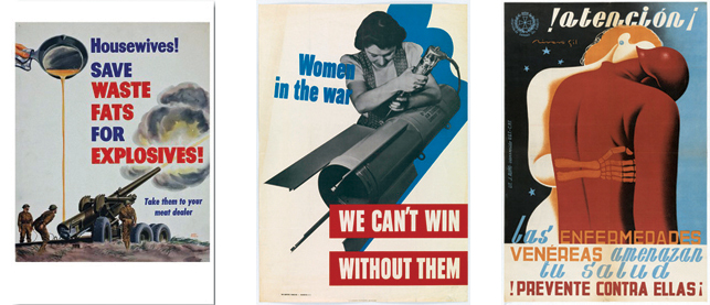 From left: Walter Richards. Housewives! Save Waste Fats for Explosives! c. 1943. The Museum of Modern Art, New York; 11.Unknown American Designer. Women in the War: We Can’t Win without Them, 1942. Lithograph. Publisher: War Manpower Commission. Printer: U.S. Government Printing Office, Washington D.C. The Museum of Modern Art, New York; 12.	Francisco Rivero Gil. !Atención¡ Las Enfermedades Venéreas Amenazan Tu Salud. !Prevente Contra Ellas¡ (Attention! Venereal diseases threaten your health. Take precautions against them!), 1936–1939. Lithograph. Publisher: Jefatura de Sanidad del Ejército, Valencia. Printer: J. Aviño, Valencia, Intervenido U.G.T., C.N.T. Gift of William P. Mangold, 1995. The Museum of Modern Art, New York  
